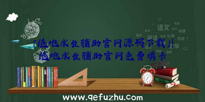 「绝地求生辅助官网源码下载」|绝地求生辅助官网免费填卡